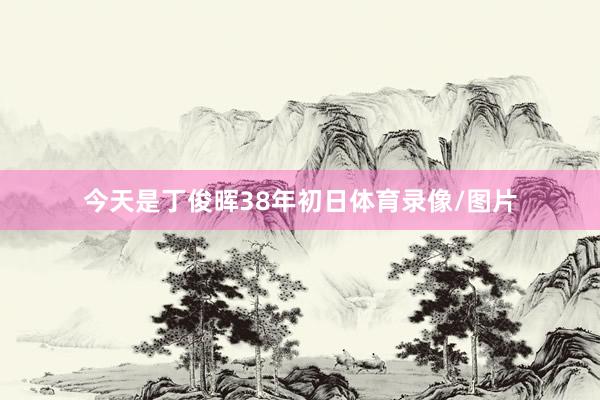 今天是丁俊晖38年初日体育录像/图片