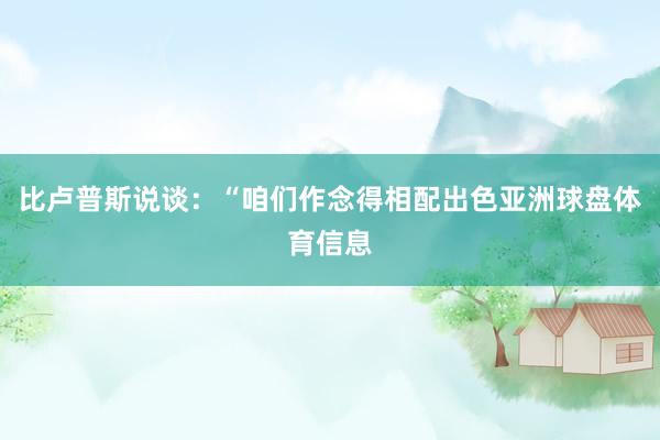 比卢普斯说谈：“咱们作念得相配出色亚洲球盘体育信息