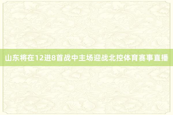 山东将在12进8首战中主场迎战北控体育赛事直播