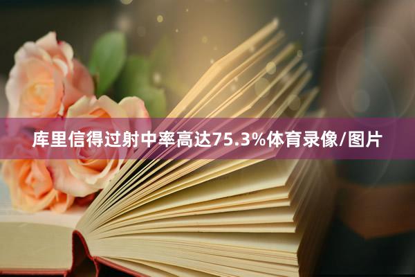 库里信得过射中率高达75.3%体育录像/图片