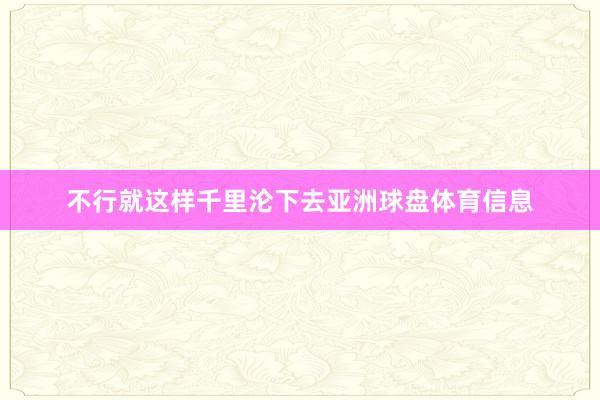 不行就这样千里沦下去亚洲球盘体育信息