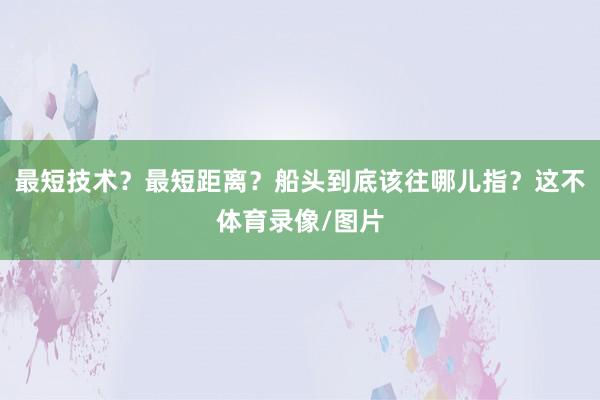 最短技术？最短距离？船头到底该往哪儿指？这不体育录像/图片