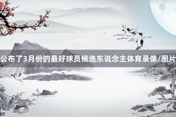 公布了3月份的最好球员候选东说念主体育录像/图片