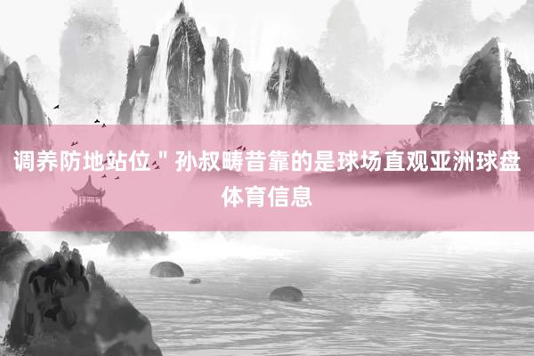 调养防地站位＂孙叔畴昔靠的是球场直观亚洲球盘体育信息