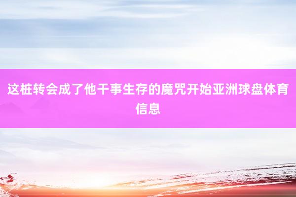 这桩转会成了他干事生存的魔咒开始亚洲球盘体育信息