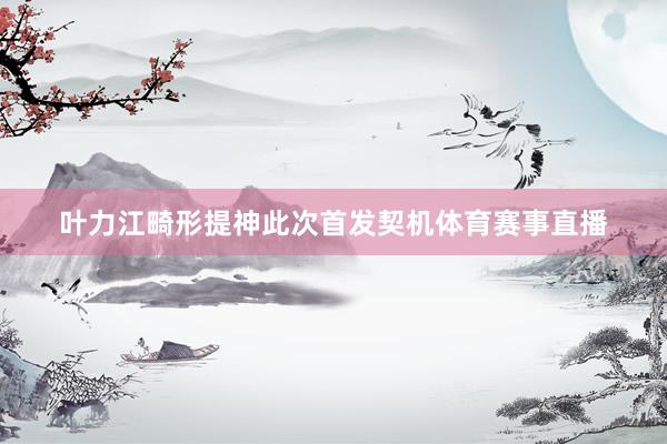 叶力江畸形提神此次首发契机体育赛事直播