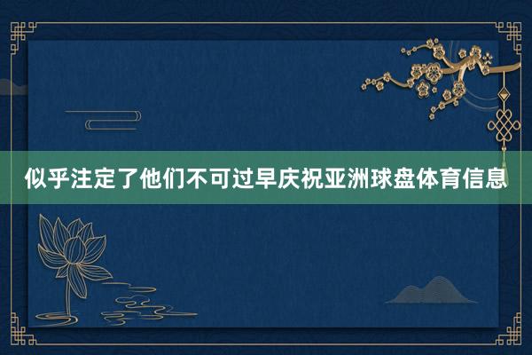 似乎注定了他们不可过早庆祝亚洲球盘体育信息