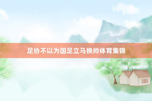 足协不以为国足立马换帅体育集锦