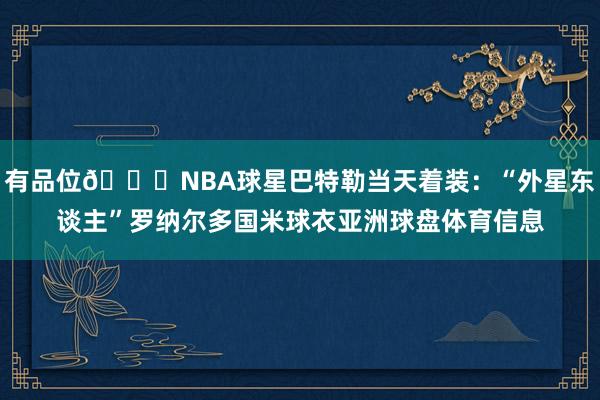 有品位👍NBA球星巴特勒当天着装：“外星东谈主”罗纳尔多国米球衣亚洲球盘体育信息