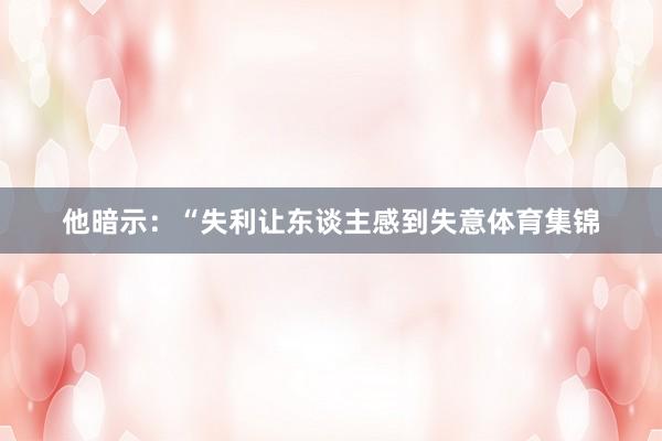 他暗示：“失利让东谈主感到失意体育集锦