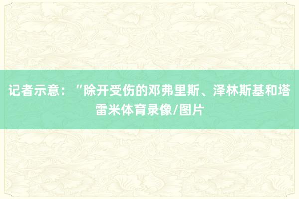 记者示意：“除开受伤的邓弗里斯、泽林斯基和塔雷米体育录像/图片