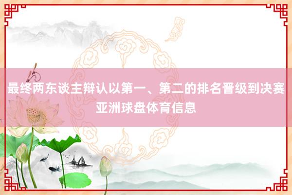 最终两东谈主辩认以第一、第二的排名晋级到决赛亚洲球盘体育信息