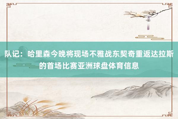 队记：哈里森今晚将现场不雅战东契奇重返达拉斯的首场比赛亚洲球盘体育信息