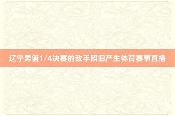 辽宁男篮1/4决赛的敌手照旧产生体育赛事直播