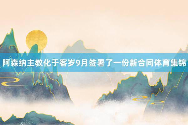 阿森纳主教化于客岁9月签署了一份新合同体育集锦