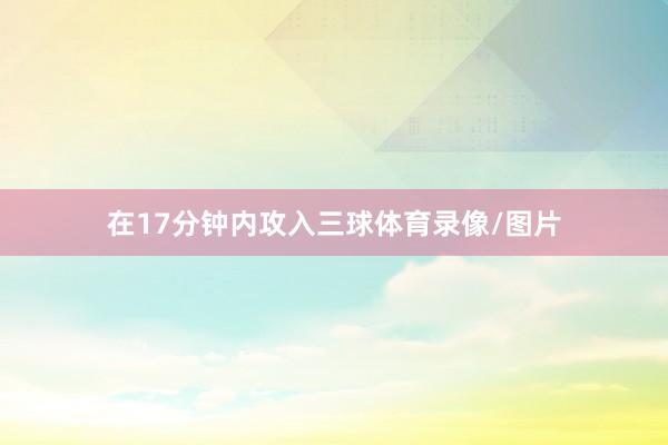 在17分钟内攻入三球体育录像/图片