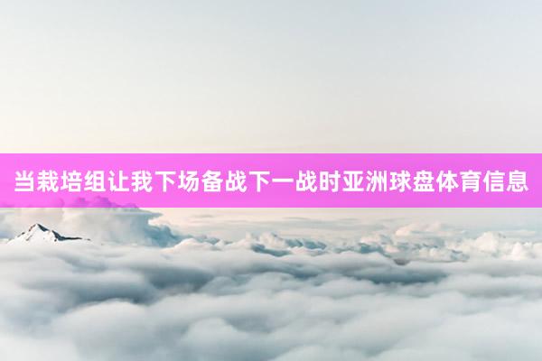当栽培组让我下场备战下一战时亚洲球盘体育信息