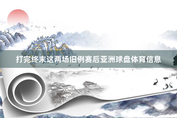 打完终末这两场旧例赛后亚洲球盘体育信息