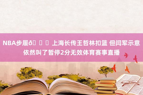 NBA步履😅上海长传王哲林扣篮 但闫军示意依然叫了暂停2分无效体育赛事直播