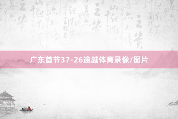 广东首节37-26逾越体育录像/图片