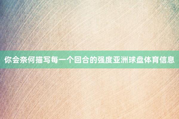 你会奈何描写每一个回合的强度亚洲球盘体育信息