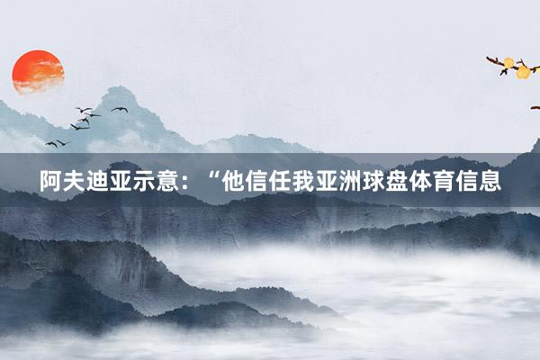阿夫迪亚示意：“他信任我亚洲球盘体育信息