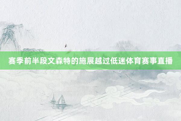 赛季前半段文森特的施展越过低迷体育赛事直播