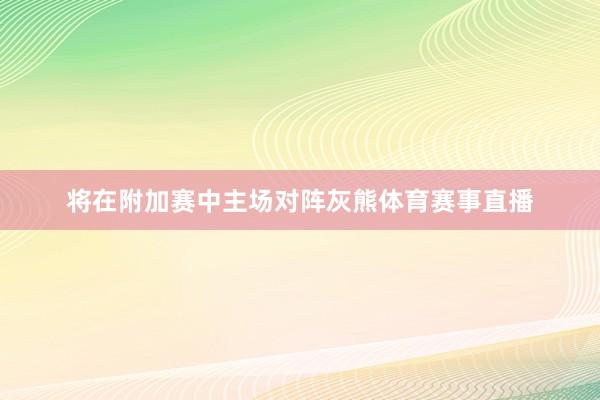 将在附加赛中主场对阵灰熊体育赛事直播