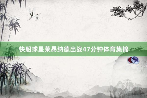 快船球星莱昂纳德出战47分钟体育集锦