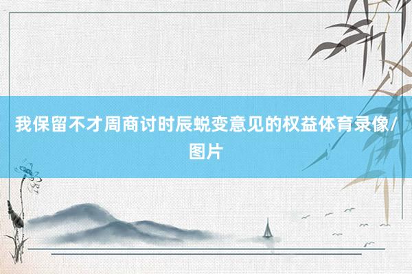 我保留不才周商讨时辰蜕变意见的权益体育录像/图片