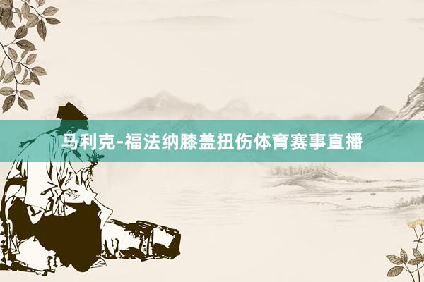 马利克-福法纳膝盖扭伤体育赛事直播