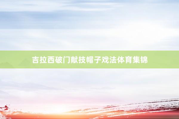 吉拉西破门献技帽子戏法体育集锦