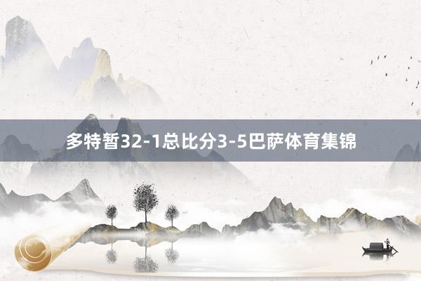 多特暂32-1总比分3-5巴萨体育集锦