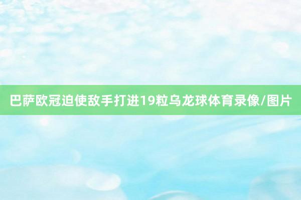 巴萨欧冠迫使敌手打进19粒乌龙球体育录像/图片