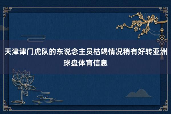 天津津门虎队的东说念主员枯竭情况稍有好转亚洲球盘体育信息