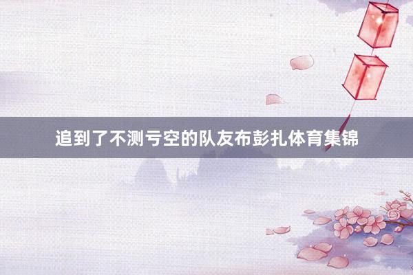 追到了不测亏空的队友布彭扎体育集锦