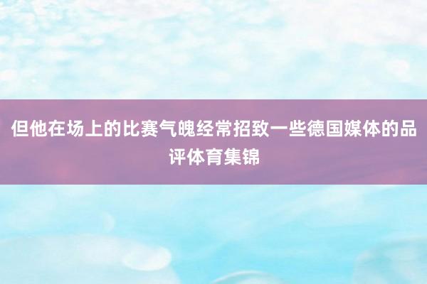 但他在场上的比赛气魄经常招致一些德国媒体的品评体育集锦