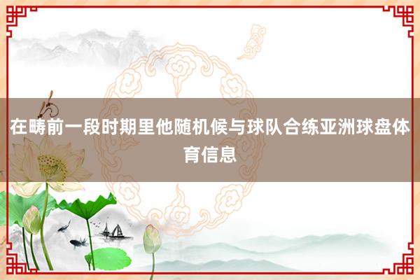 在畴前一段时期里他随机候与球队合练亚洲球盘体育信息