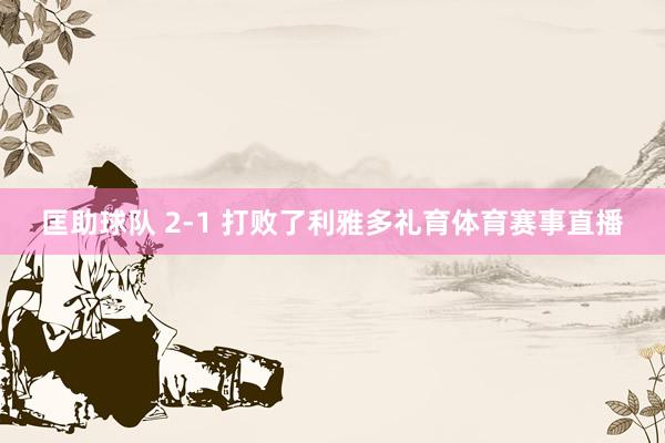 匡助球队 2-1 打败了利雅多礼育体育赛事直播