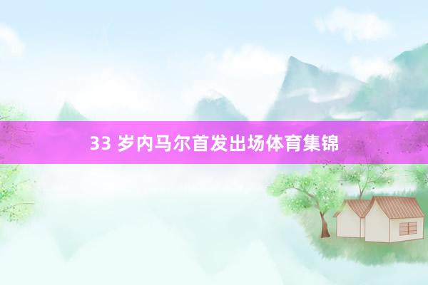 33 岁内马尔首发出场体育集锦