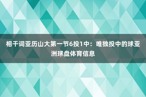 相干词亚历山大第一节6投1中：唯独投中的球亚洲球盘体育信息