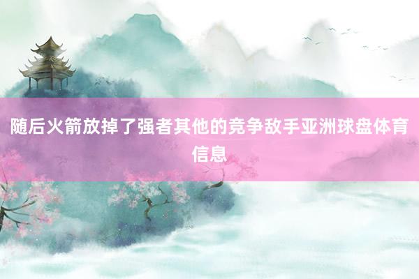 随后火箭放掉了强者其他的竞争敌手亚洲球盘体育信息