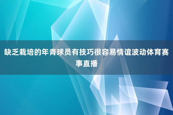 缺乏栽培的年青球员有技巧很容易情谊波动体育赛事直播