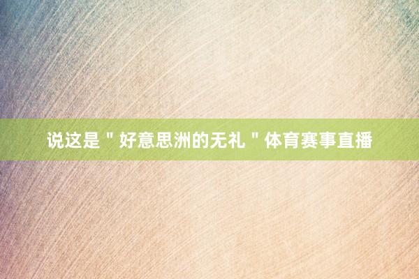 说这是＂好意思洲的无礼＂体育赛事直播