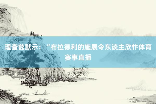 理查兹默示：“布拉德利的施展令东谈主欣忭体育赛事直播