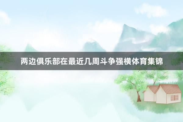 两边俱乐部在最近几周斗争强横体育集锦