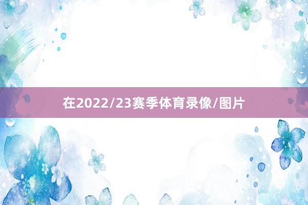 在2022/23赛季体育录像/图片