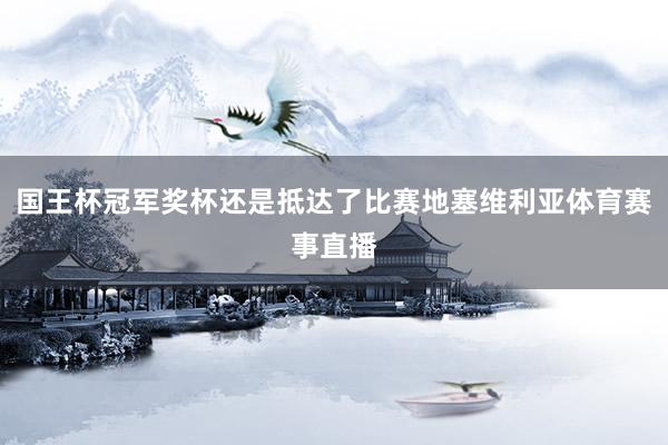 国王杯冠军奖杯还是抵达了比赛地塞维利亚体育赛事直播