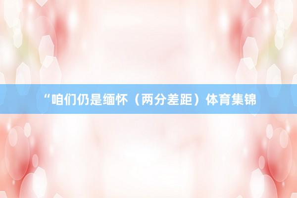 “咱们仍是缅怀（两分差距）体育集锦