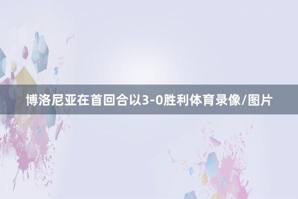博洛尼亚在首回合以3-0胜利体育录像/图片